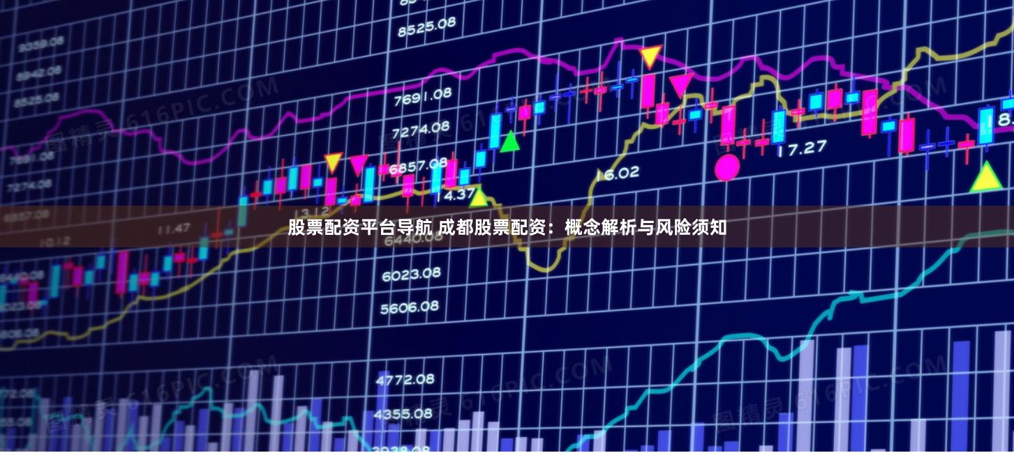 股票配资平台导航 成都股票配资：概念解析与风险须知