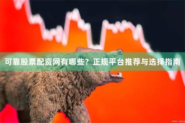 可靠股票配资网有哪些？正规平台推荐与选择指南