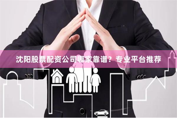 沈阳股票配资公司哪家靠谱？专业平台推荐