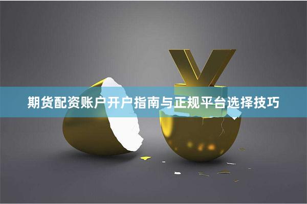 期货配资账户开户指南与正规平台选择技巧