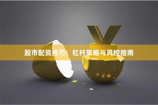 股市配资技巧：杠杆策略与风控指南